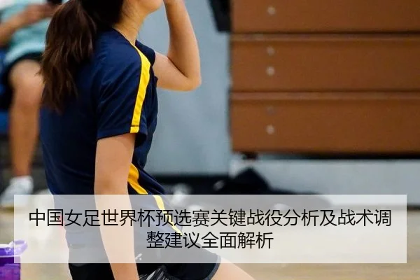 中国女足世界杯预选赛关键战役分析及战术调整建议全面解析