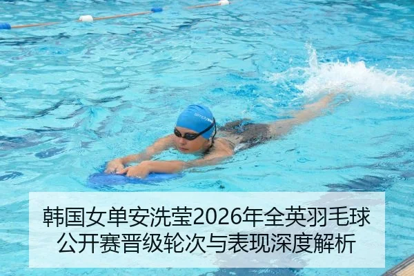 韩国女单安洗莹2026年全英羽毛球公开赛晋级轮次与表现深度解析