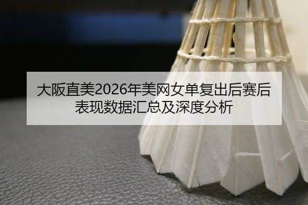 大阪直美2026年美网女单复出后赛后表现数据汇总及深度分析