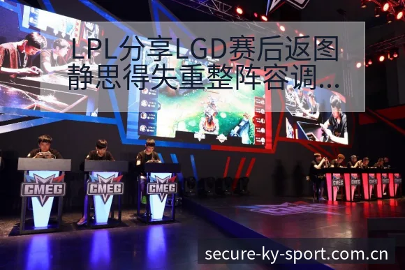 LPL分享LGD赛后返图静思得失重整阵容调整影响分析赛程 - 开云