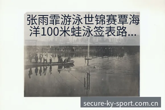 张雨霏游泳世锦赛覃海洋100米蛙泳签表路径与晋级前景赛程 - 开云