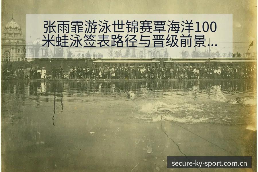 张雨霏游泳世锦赛覃海洋100米蛙泳签表路径与晋级前景赛程 - 开云