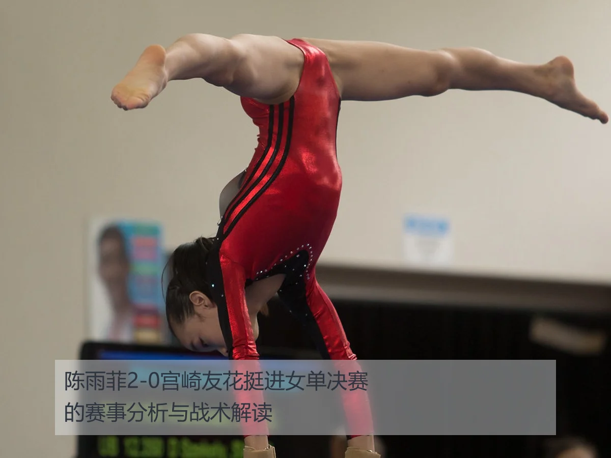 陈雨菲2-0宫崎友花挺进女单决赛的赛事分析与战术解读